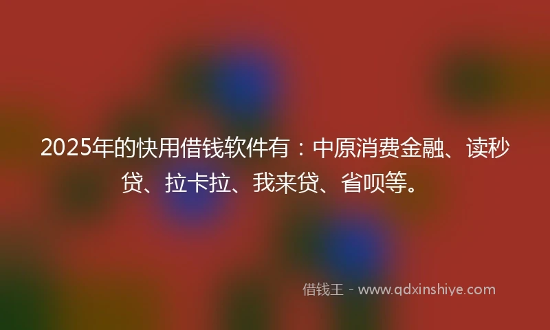 2025年的快用借钱软件有：中原消费金融、读秒贷、拉卡拉、我来贷、省呗等。