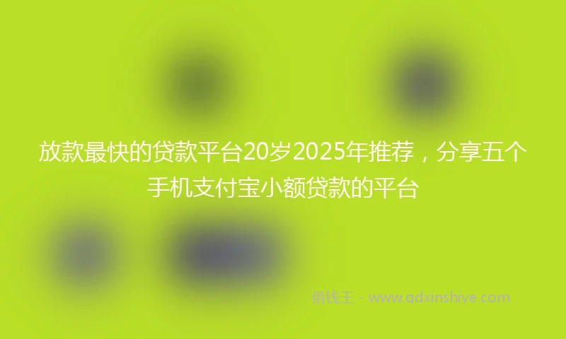 放款最快的贷款平台20岁2025年推荐,分享五个手机支付宝小额贷款的平台