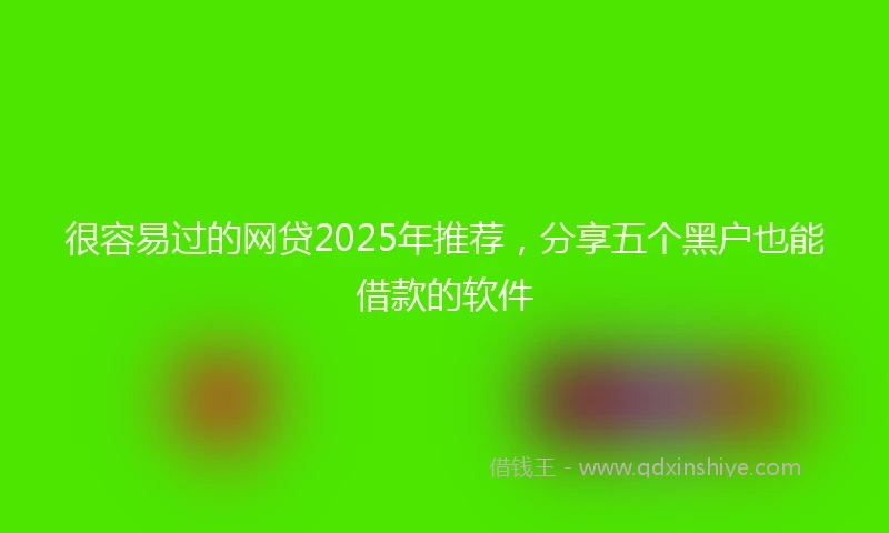很容易过的网贷2025年推荐，分享五个黑户也能借款的软件