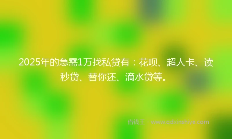 2025年的急需1万找私贷有：花呗、超人卡、读秒贷、替你还、滴水贷等。