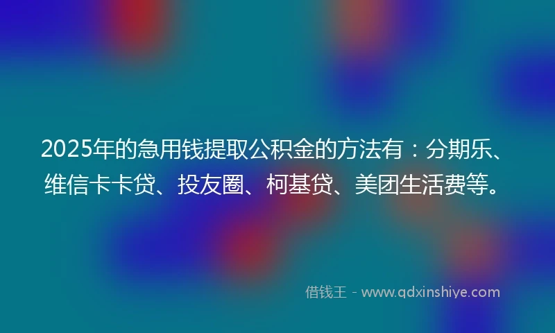 2025年的急用钱提取公积金的方法有：分期乐、维信卡卡贷、投友圈、柯基贷、美团生活费等。