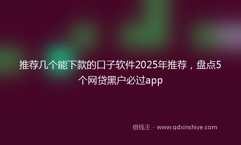 推荐几个能下款的口子软件2025年推荐，盘点5个网贷黑户必过app