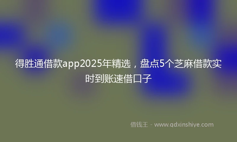 得胜通借款app2025年精选,盘点5个芝麻借款实时到账速借口子