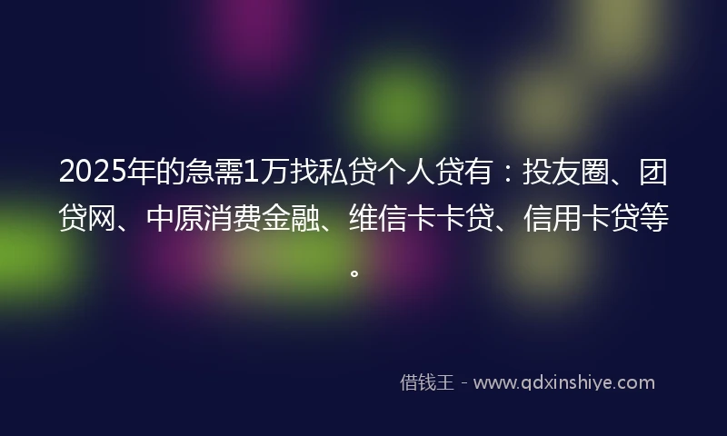 2025年的急需1万找私贷个人贷有：投友圈、团贷网、中原消费金融、维信卡卡贷、信用卡贷等。