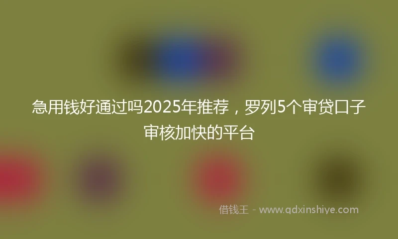 急用钱好通过吗2025年推荐，罗列5个审贷口子审核加快的平台
