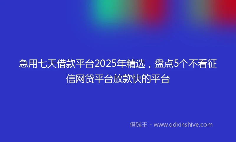 急用七天借款平台2025年精选，盘点5个不看征信网贷平台放款快的平台