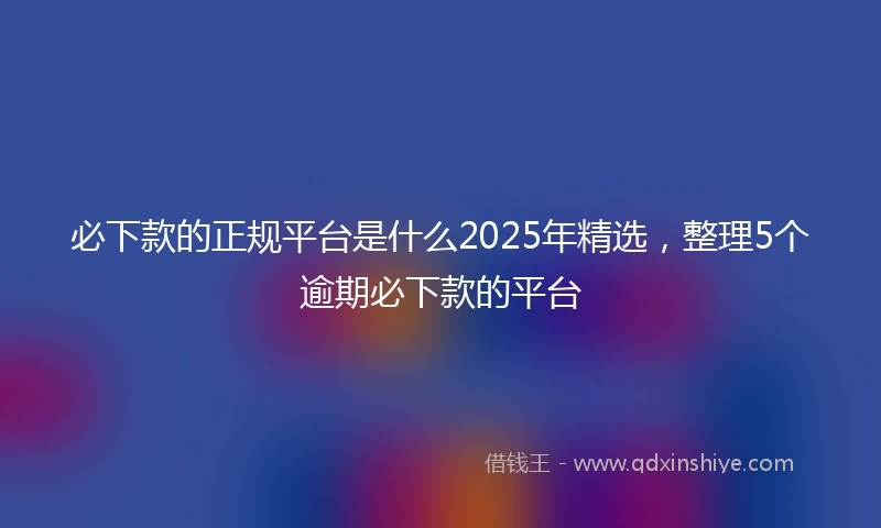 必下款的正规平台是什么2025年精选，整理5个逾期必下款的平台