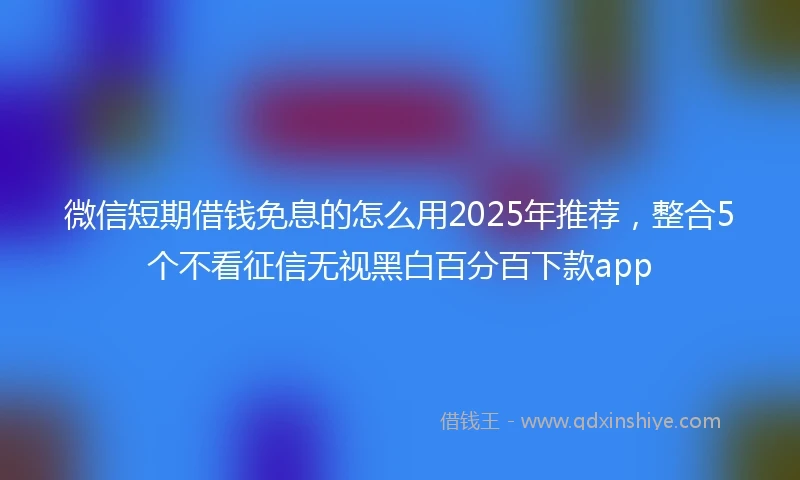 微信短期借钱免息的怎么用2025年推荐，整合5个不看征信无视黑白百分百下款app
