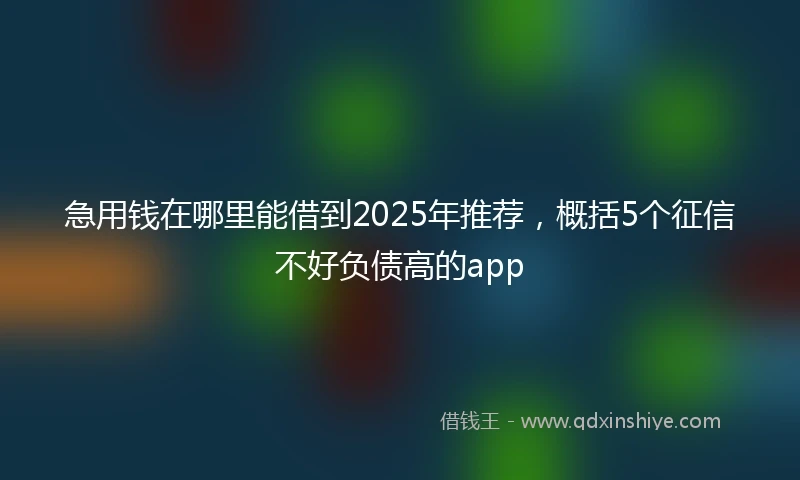 急用钱在哪里能借到2025年推荐，概括5个征信不好负债高的app