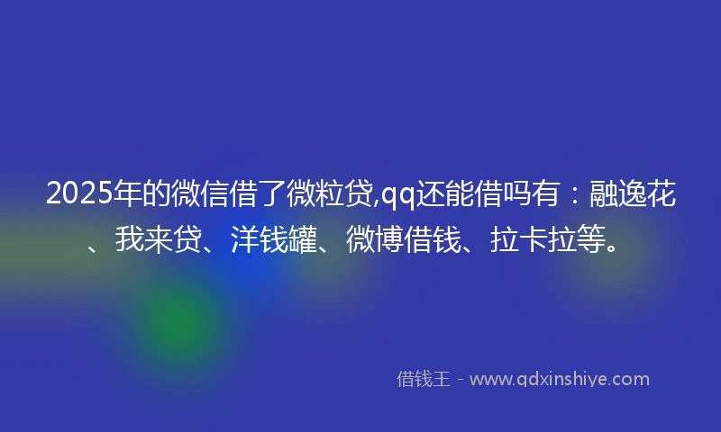 2025年的微信借了微粒贷,qq还能借吗有：融逸花、我来贷、洋钱罐、微博借钱、拉卡拉等。