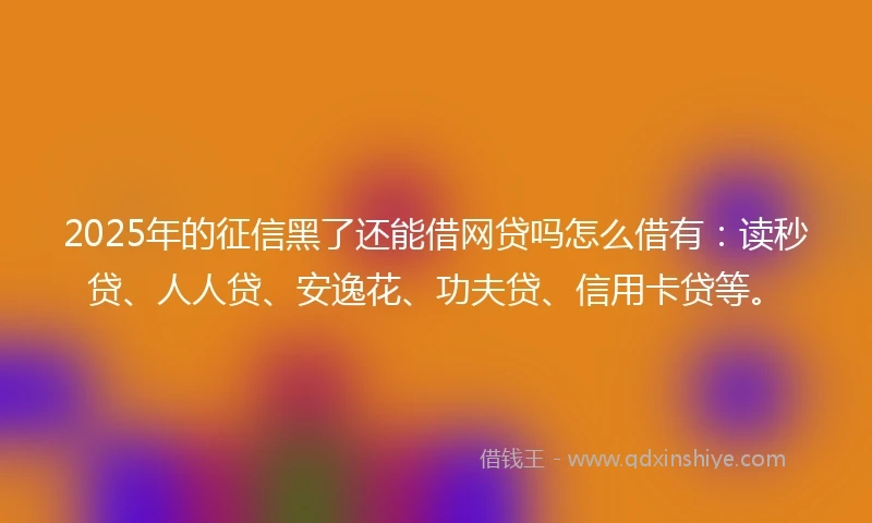 2025年的征信黑了还能借网贷吗怎么借有：读秒贷、人人贷、安逸花、功夫贷、信用卡贷等。
