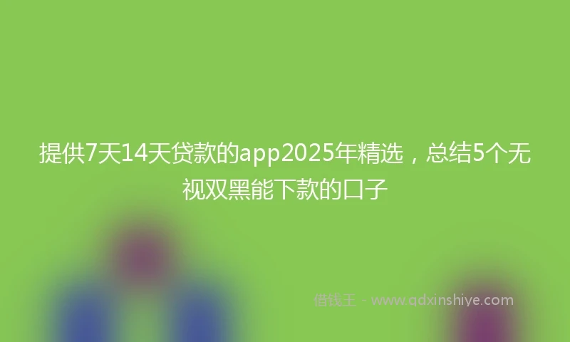 提供7天14天贷款的app2025年精选，总结5个无视双黑能下款的口子