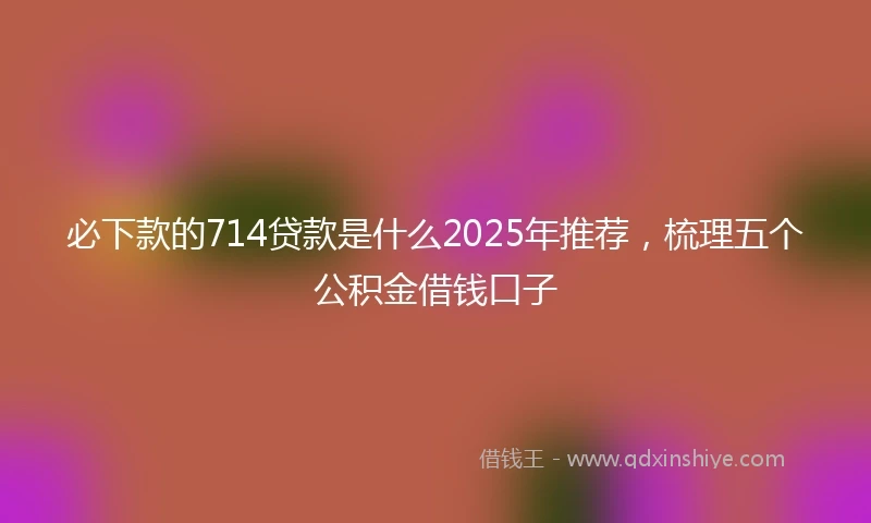必下款的714贷款是什么2025年推荐，梳理五个公积金借钱口子