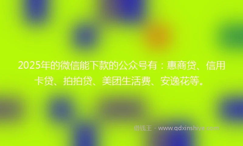 2025年的微信能下款的公众号有：惠商贷、信用卡贷、拍拍贷、美团生活费、安逸花等。