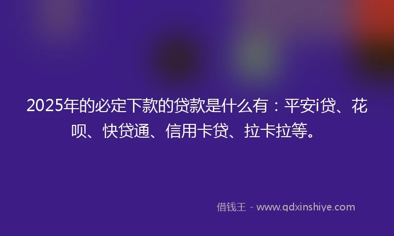 2025年的必定下款的贷款是什么有：平安i贷、花呗、快贷通、信用卡贷、拉卡拉等。