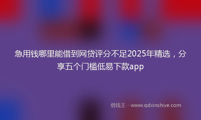 急用钱哪里能借到网贷评分不足2025年精选，分享五个门槛低易下款app
