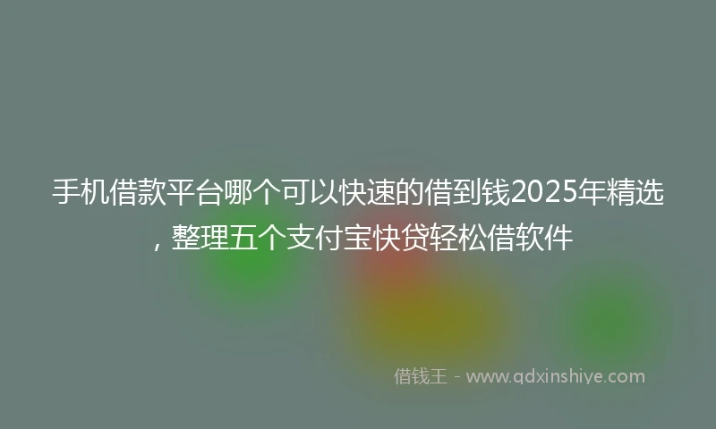 手机借款平台哪个可以快速的借到钱2025年精选，整理五个支付宝快贷轻松借软件
