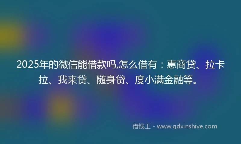 2025年的微信能借款吗,怎么借有：惠商贷、拉卡拉、我来贷、随身贷、度小满金融等。
