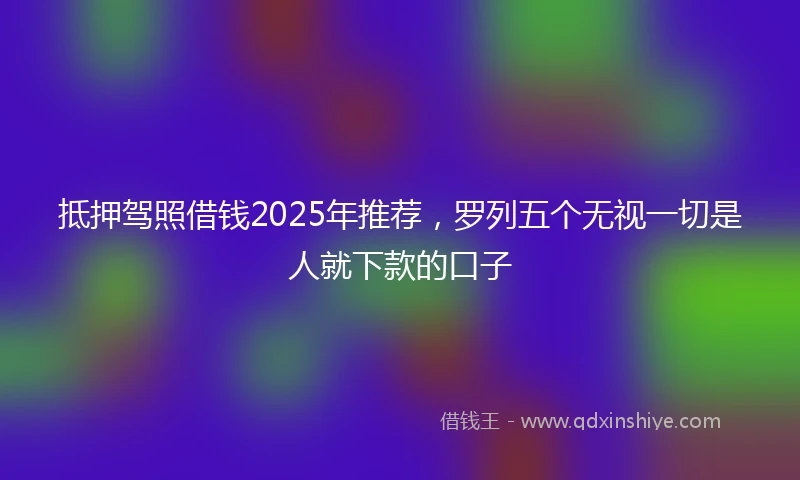 抵押驾照借钱2025年推荐，罗列五个无视一切是人就下款的口子