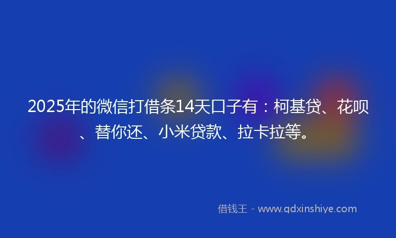 2025年的微信打借条14天口子有：柯基贷、花呗、替你还、小米贷款、拉卡拉等。