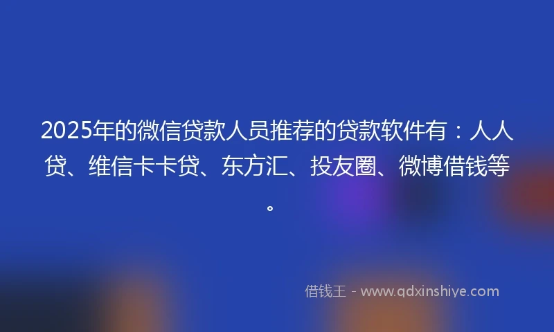 2025年的微信贷款人员推荐的贷款软件有：人人贷、维信卡卡贷、东方汇、投友圈、微博借钱等。