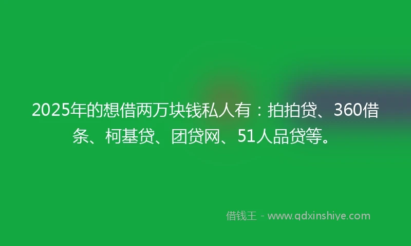 2025年的想借两万块钱私人有：拍拍贷、360借条、柯基贷、团贷网、51人品贷等。