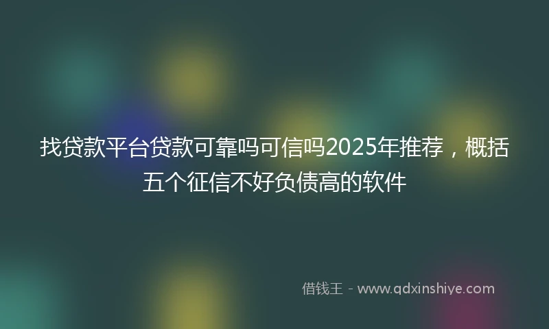 找贷款平台贷款可靠吗可信吗2025年推荐，概括五个征信不好负债高的软件