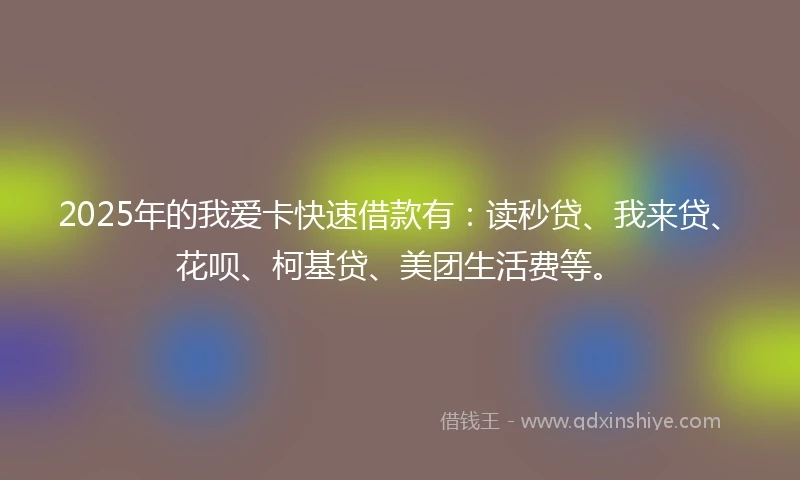 2025年的我爱卡快速借款有：读秒贷、我来贷、花呗、柯基贷、美团生活费等。