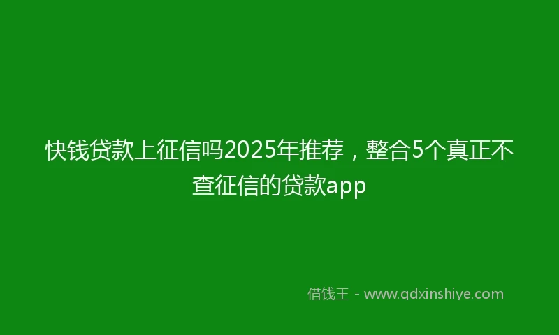 快钱贷款上征信吗2025年推荐，整合5个真正不查征信的贷款app
