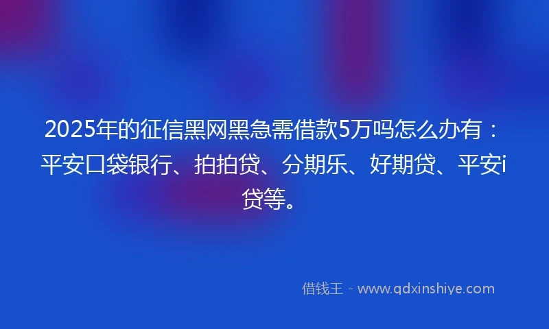 2025年的征信黑网黑急需借款5万吗怎么办有：平安口袋银行、拍拍贷、分期乐、好期贷、平安i贷等。