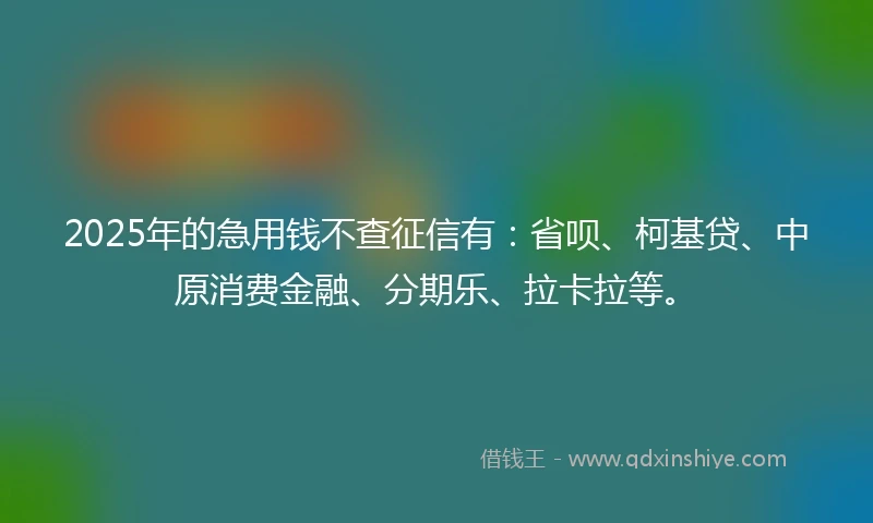 2025年的急用钱不查征信有：省呗、柯基贷、中原消费金融、分期乐、拉卡拉等。