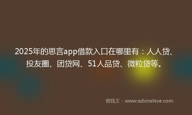 2025年的思言app借款入口在哪里有：人人贷、投友圈、团贷网、51人品贷、微粒贷等。