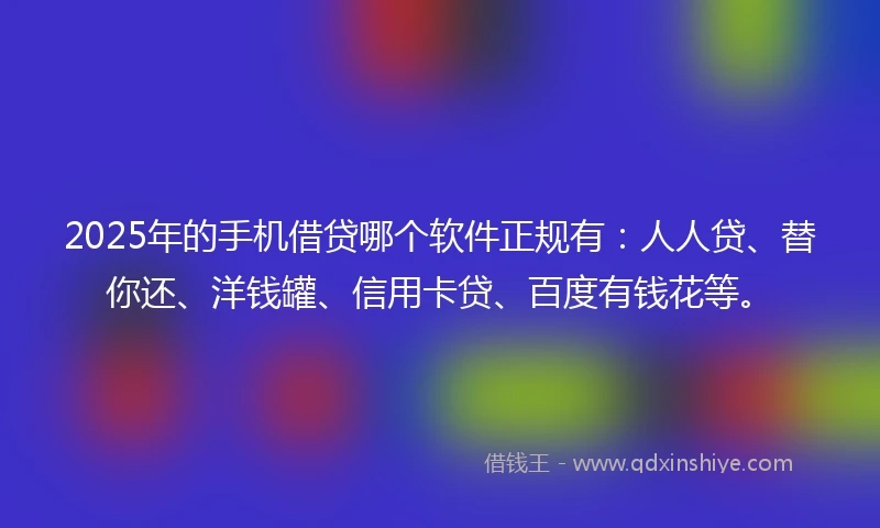 2025年的手机借贷哪个软件正规有：人人贷、替你还、洋钱罐、信用卡贷、百度有钱花等。