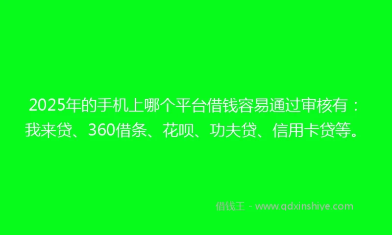 2025年的手机上哪个平台借钱容易通过审核有：我来贷、360借条、花呗、功夫贷、信用卡贷等。