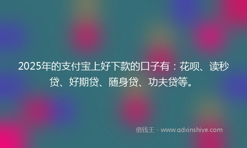 2025年的支付宝上好下款的口子有：花呗、读秒贷、好期贷、随身贷、功夫贷等。