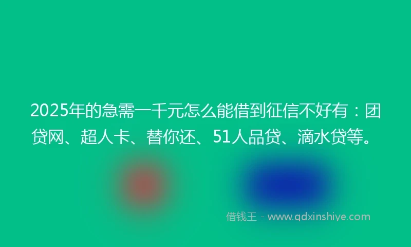 2025年的急需一千元怎么能借到征信不好有：团贷网、超人卡、替你还、51人品贷、滴水贷等。