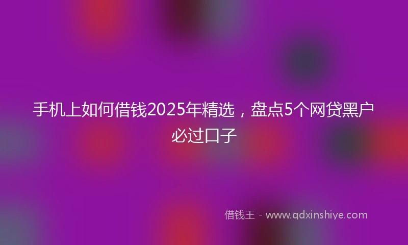 手机上如何借钱2025年精选，盘点5个网贷黑户必过口子
