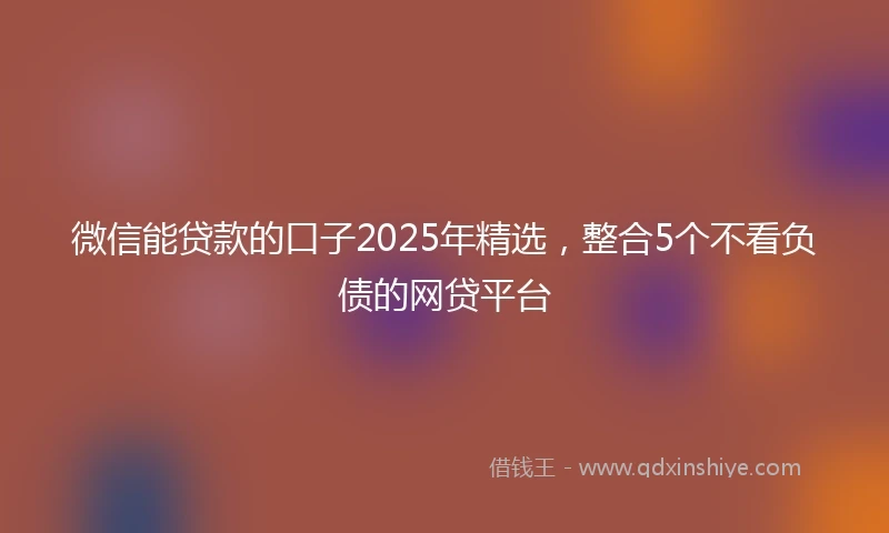 微信能贷款的口子2025年精选，整合5个不看负债的网贷平台
