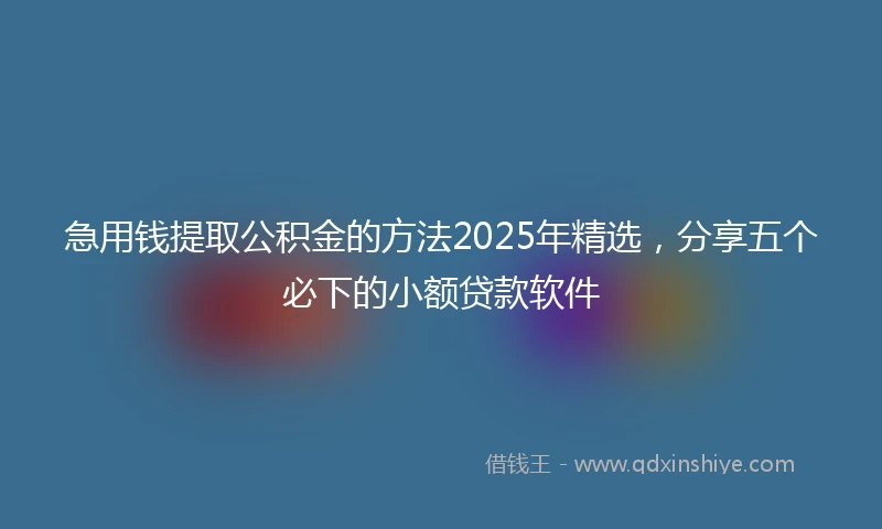急用钱提取公积金的方法2025年精选，分享五个必下的小额贷款软件