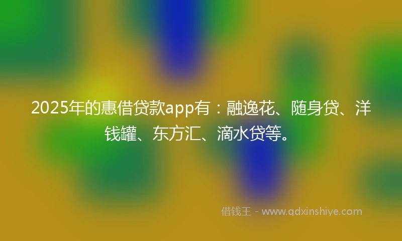 2025年的惠借贷款app有：融逸花、随身贷、洋钱罐、东方汇、滴水贷等。