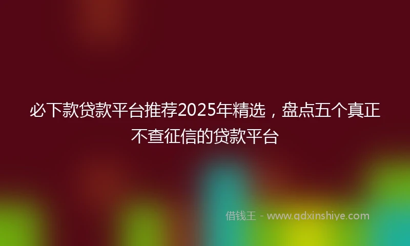 必下款贷款平台推荐2025年精选，盘点五个真正不查征信的贷款平台