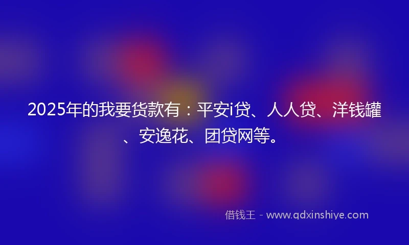 2025年的我要货款有：平安i贷、人人贷、洋钱罐、安逸花、团贷网等。