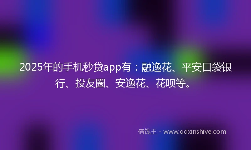 2025年的手机秒贷app有：融逸花、平安口袋银行、投友圈、安逸花、花呗等。