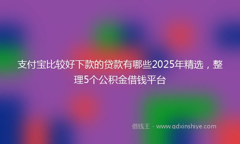 支付宝比较好下款的贷款有哪些2025年精选，整理5个公积金借钱平台