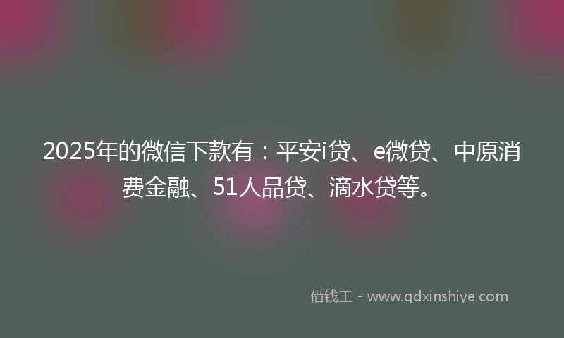 2025年的微信下款有：平安i贷、e微贷、中原消费金融、51人品贷、滴水贷等。
