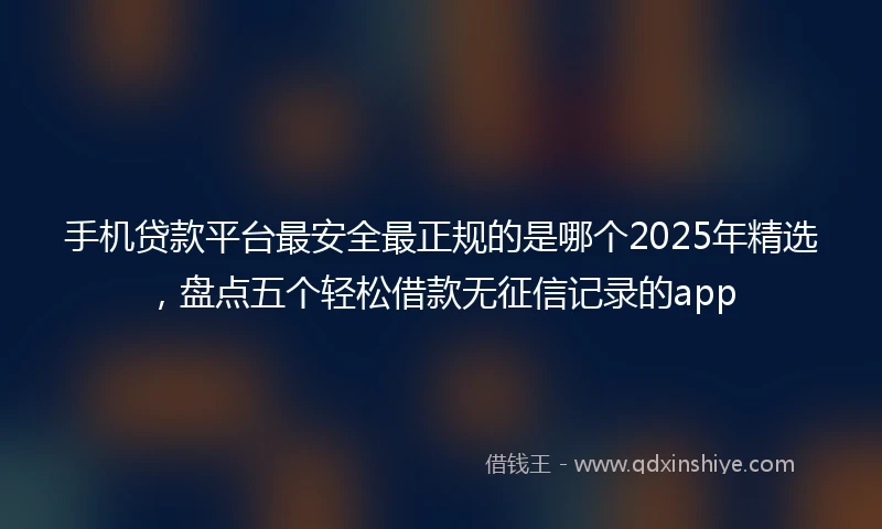 手机贷款平台最安全最正规的是哪个2025年精选，盘点五个轻松借款无征信记录的app