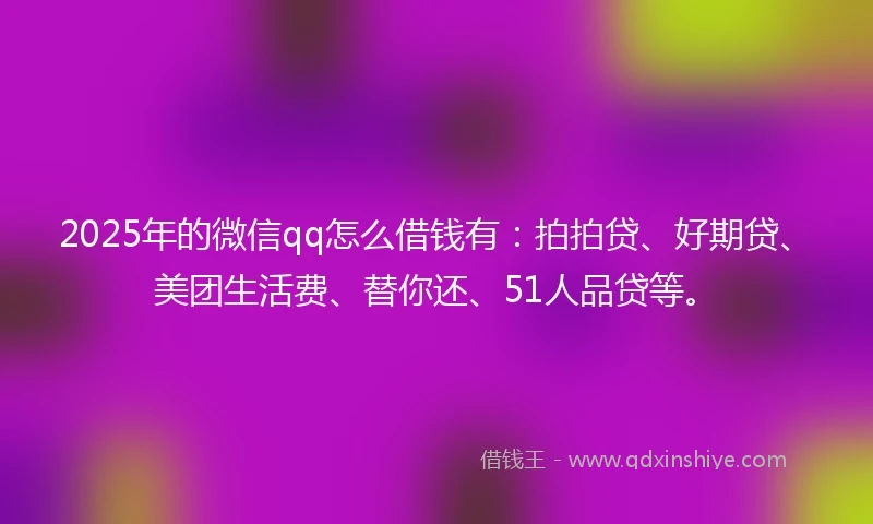 2025年的微信qq怎么借钱有：拍拍贷、好期贷、美团生活费、替你还、51人品贷等。