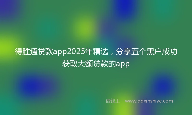 得胜通贷款app2025年精选，分享五个黑户成功获取大额贷款的app