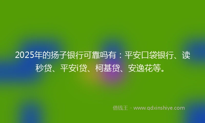 2025年的扬子银行可靠吗有：平安口袋银行、读秒贷、平安i贷、柯基贷、安逸花等。