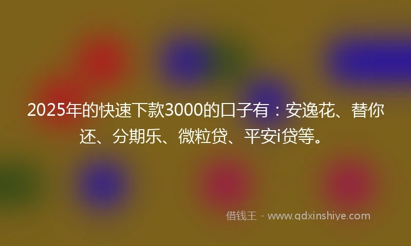 2025年的快速下款3000的口子有：安逸花、替你还、分期乐、微粒贷、平安i贷等。